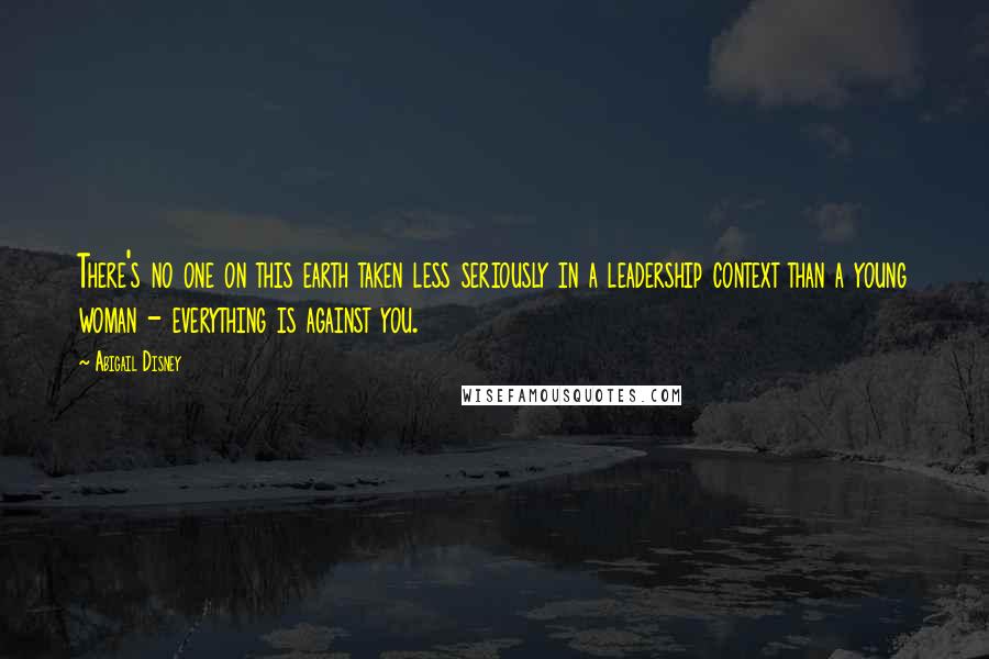 Abigail Disney Quotes: There's no one on this earth taken less seriously in a leadership context than a young woman - everything is against you.