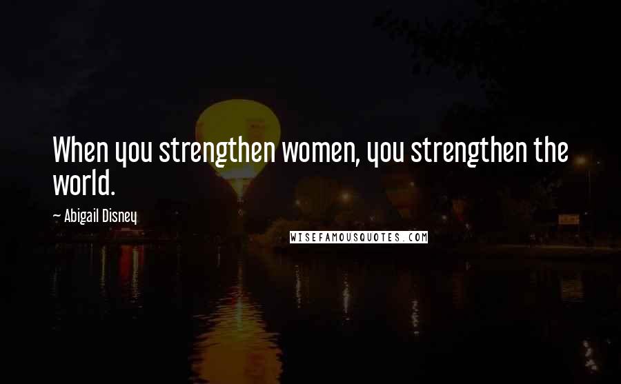 Abigail Disney Quotes: When you strengthen women, you strengthen the world.