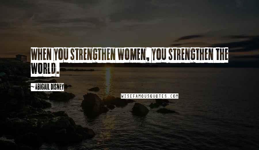 Abigail Disney Quotes: When you strengthen women, you strengthen the world.