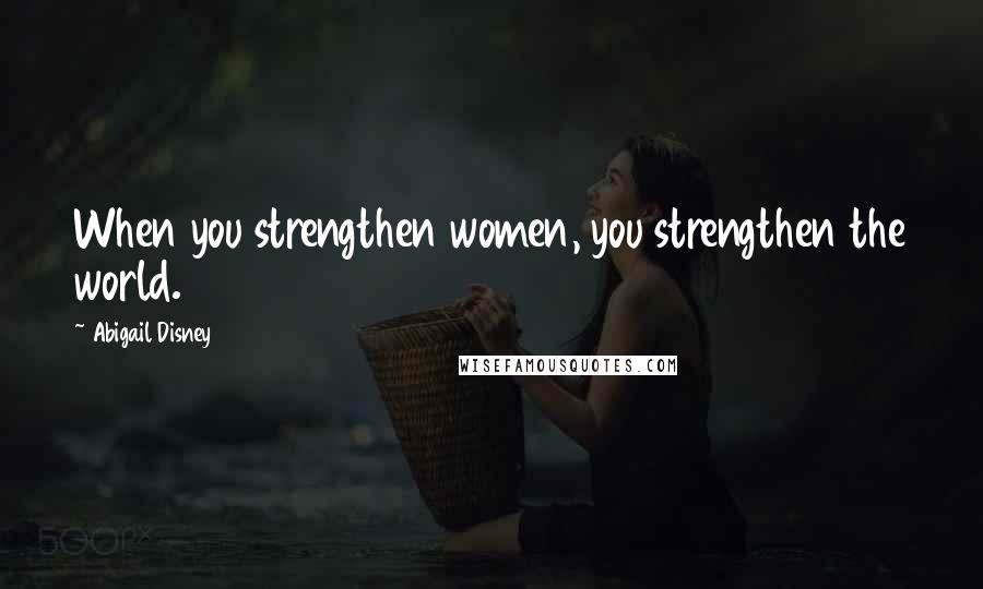 Abigail Disney Quotes: When you strengthen women, you strengthen the world.