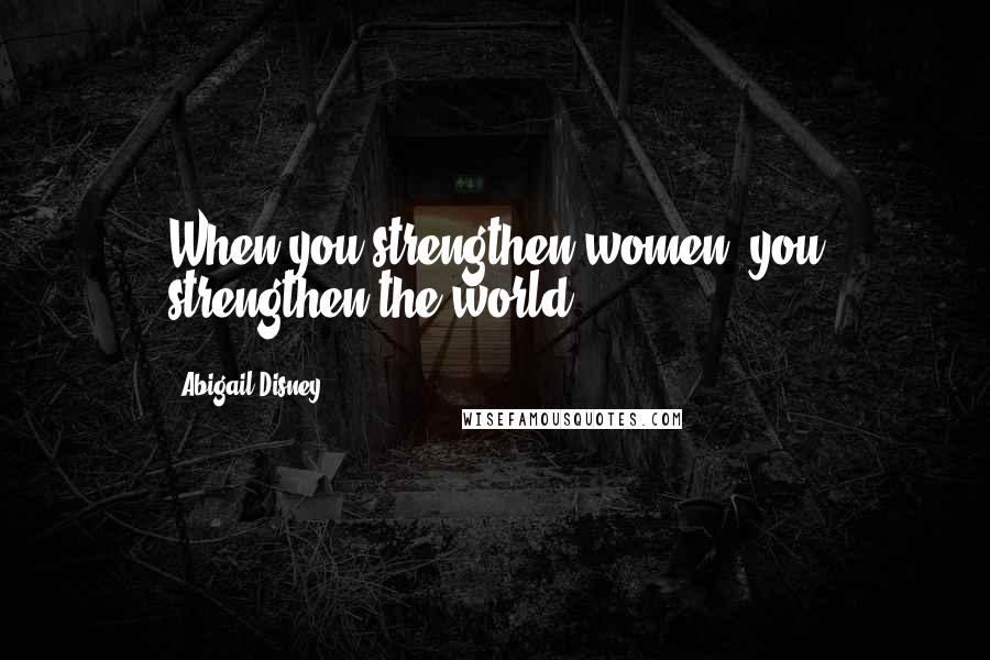 Abigail Disney Quotes: When you strengthen women, you strengthen the world.