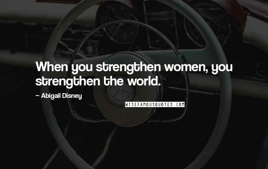 Abigail Disney Quotes: When you strengthen women, you strengthen the world.