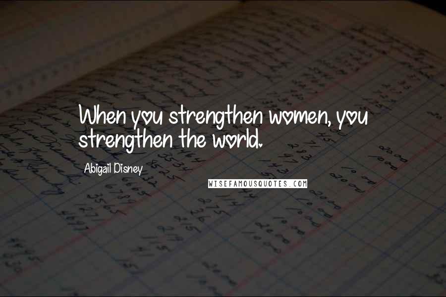 Abigail Disney Quotes: When you strengthen women, you strengthen the world.