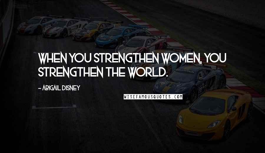 Abigail Disney Quotes: When you strengthen women, you strengthen the world.