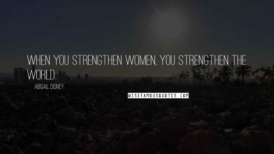 Abigail Disney Quotes: When you strengthen women, you strengthen the world.