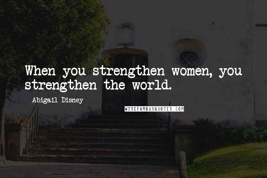Abigail Disney Quotes: When you strengthen women, you strengthen the world.