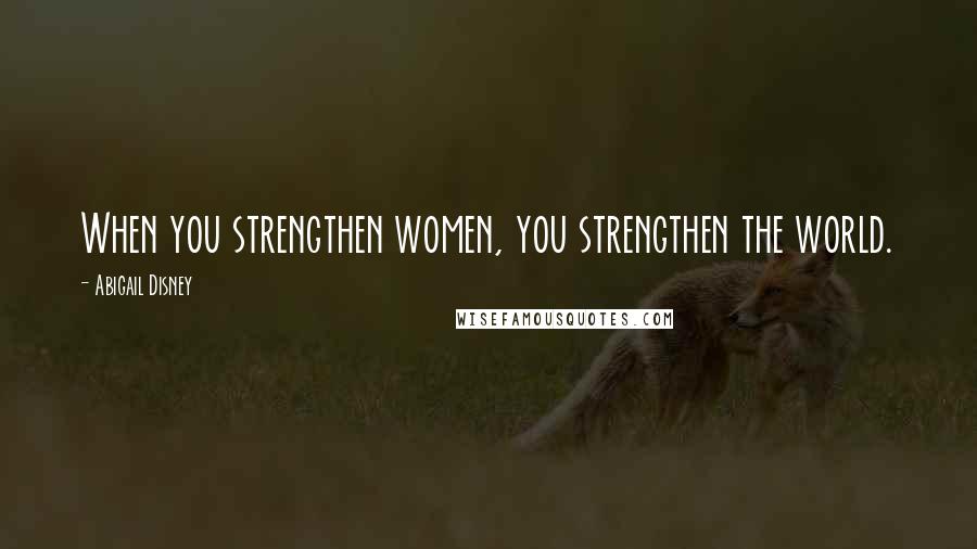 Abigail Disney Quotes: When you strengthen women, you strengthen the world.
