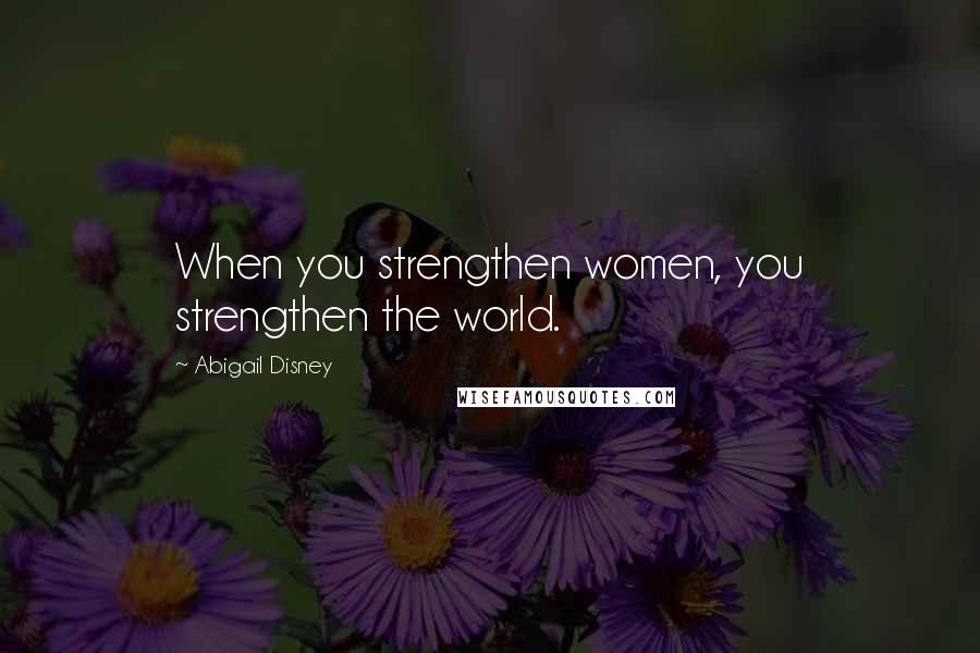 Abigail Disney Quotes: When you strengthen women, you strengthen the world.