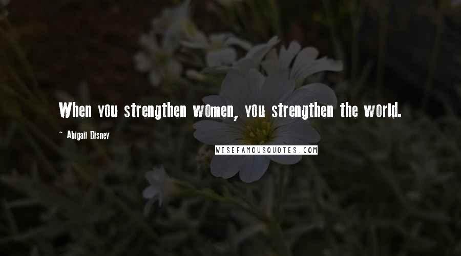 Abigail Disney Quotes: When you strengthen women, you strengthen the world.