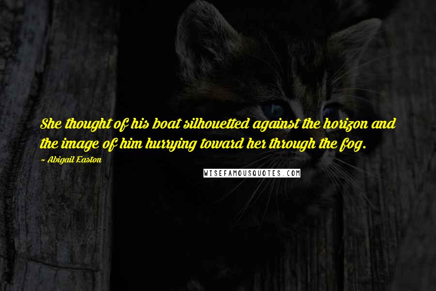 Abigail Easton Quotes: She thought of his boat silhouetted against the horizon and the image of him hurrying toward her through the fog.
