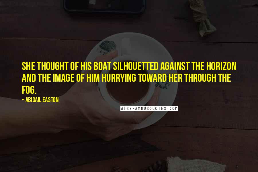 Abigail Easton Quotes: She thought of his boat silhouetted against the horizon and the image of him hurrying toward her through the fog.