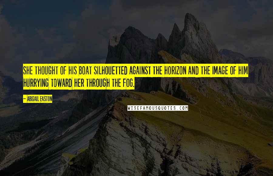 Abigail Easton Quotes: She thought of his boat silhouetted against the horizon and the image of him hurrying toward her through the fog.