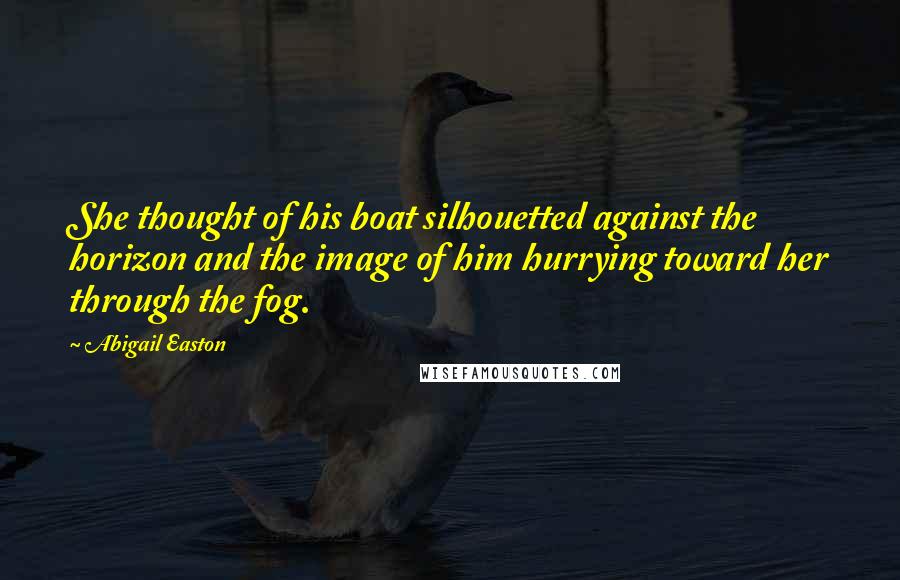 Abigail Easton Quotes: She thought of his boat silhouetted against the horizon and the image of him hurrying toward her through the fog.