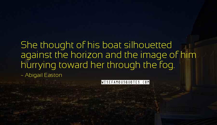 Abigail Easton Quotes: She thought of his boat silhouetted against the horizon and the image of him hurrying toward her through the fog.