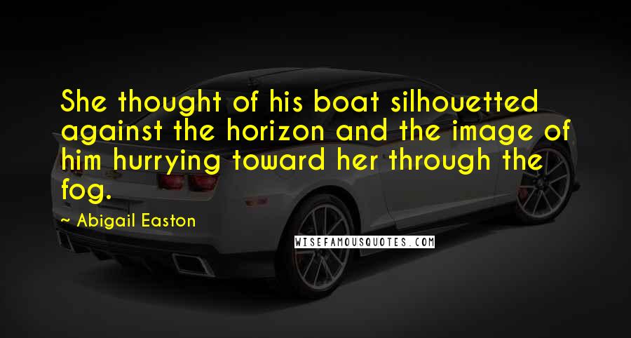 Abigail Easton Quotes: She thought of his boat silhouetted against the horizon and the image of him hurrying toward her through the fog.