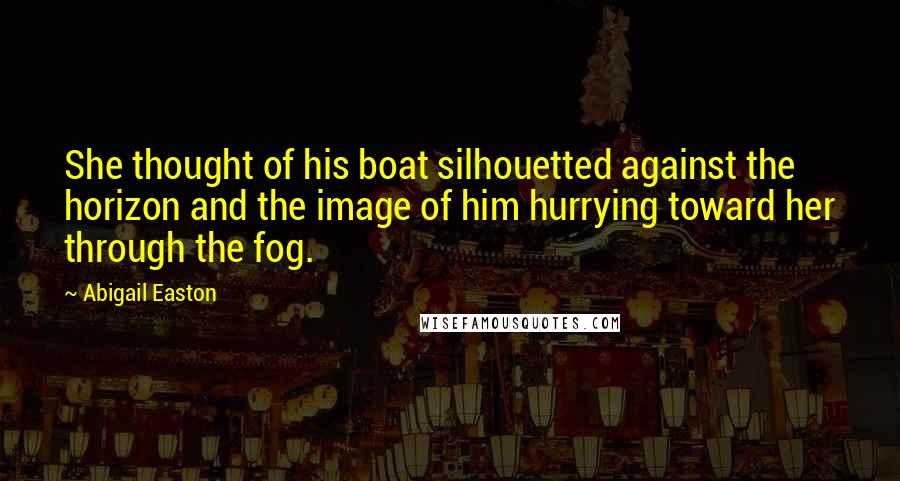 Abigail Easton Quotes: She thought of his boat silhouetted against the horizon and the image of him hurrying toward her through the fog.
