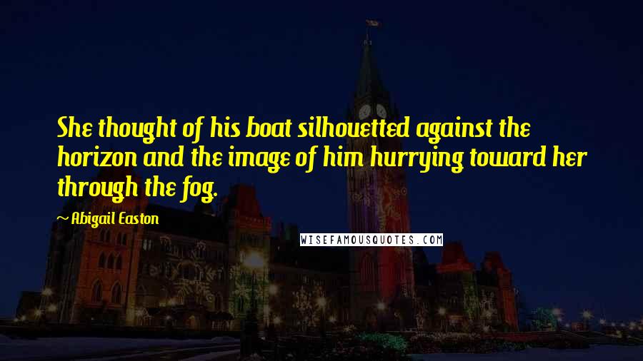 Abigail Easton Quotes: She thought of his boat silhouetted against the horizon and the image of him hurrying toward her through the fog.