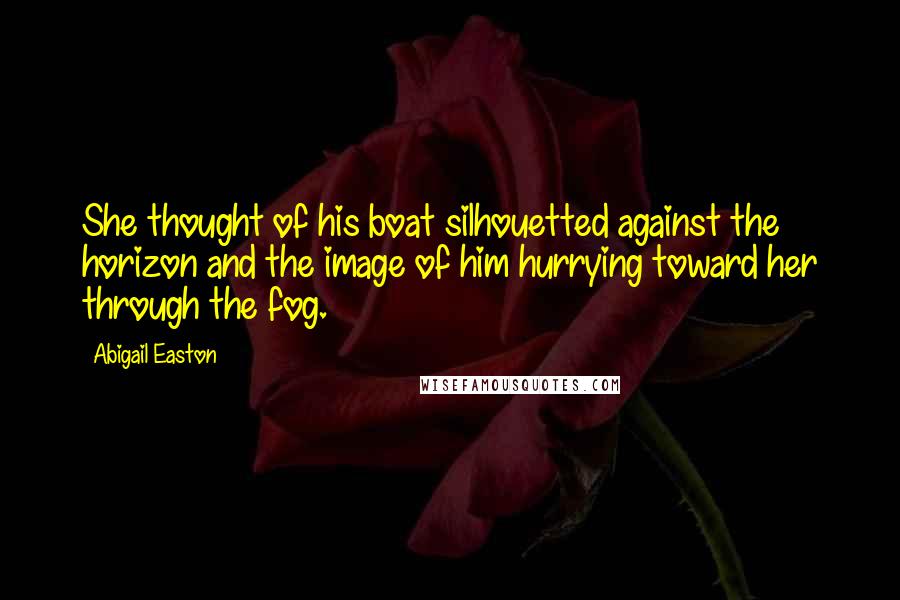 Abigail Easton Quotes: She thought of his boat silhouetted against the horizon and the image of him hurrying toward her through the fog.