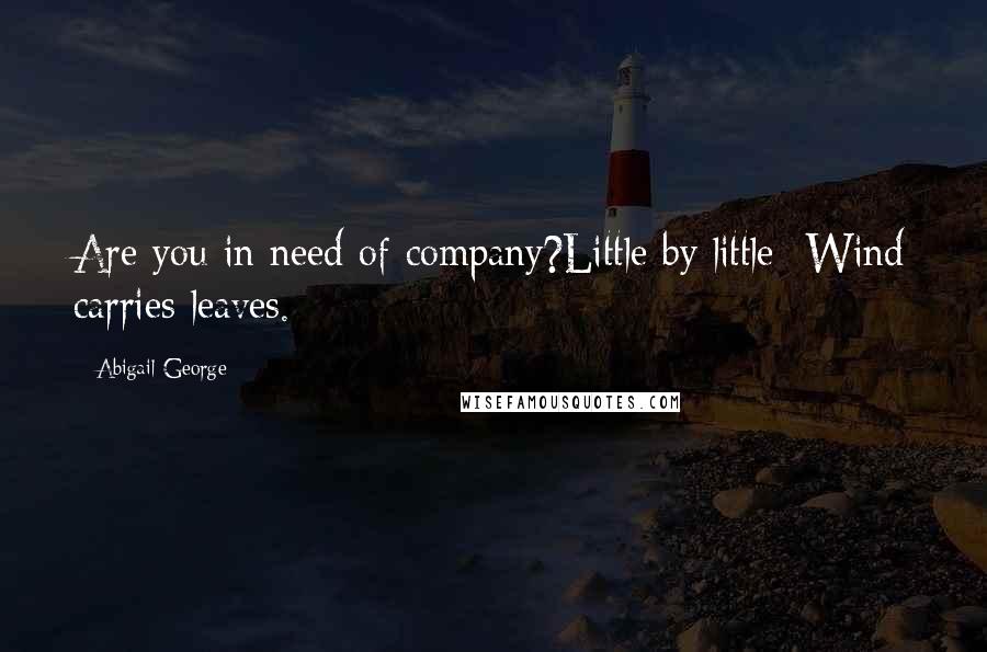 Abigail George Quotes: Are you in need of company?Little by little -Wind carries leaves.