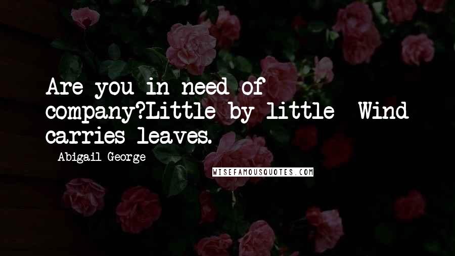 Abigail George Quotes: Are you in need of company?Little by little -Wind carries leaves.