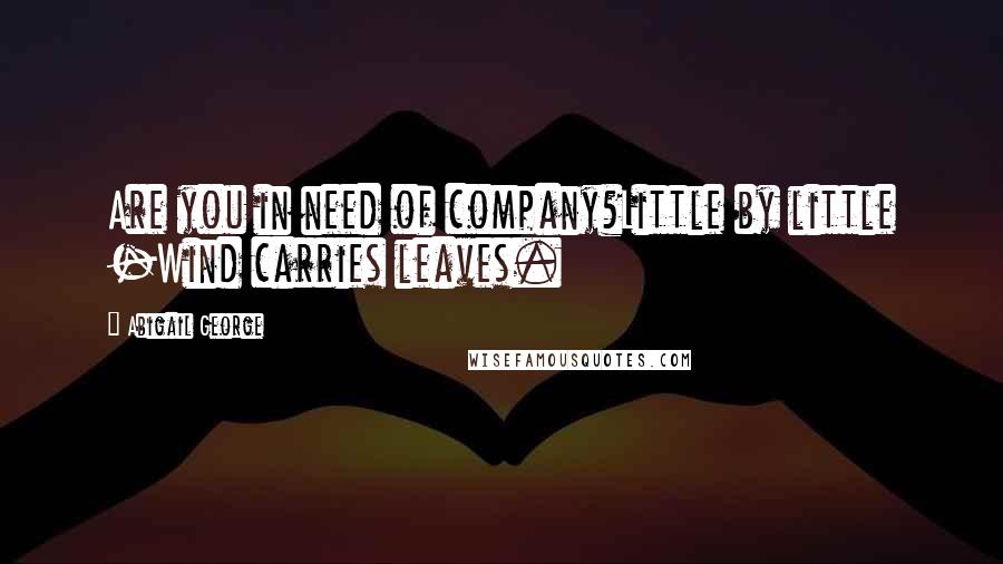 Abigail George Quotes: Are you in need of company?Little by little -Wind carries leaves.