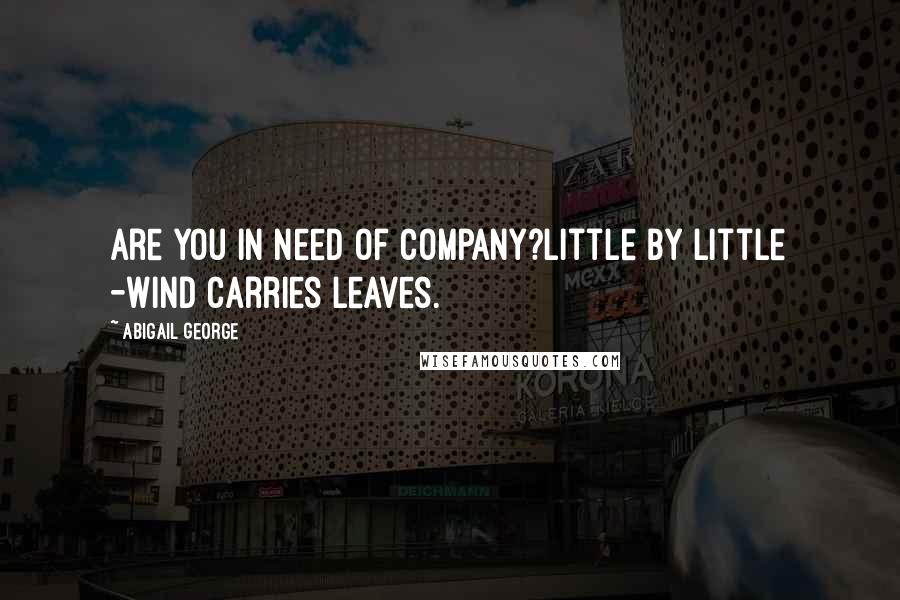 Abigail George Quotes: Are you in need of company?Little by little -Wind carries leaves.