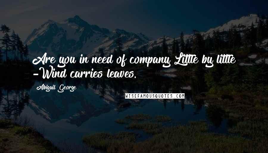 Abigail George Quotes: Are you in need of company?Little by little -Wind carries leaves.