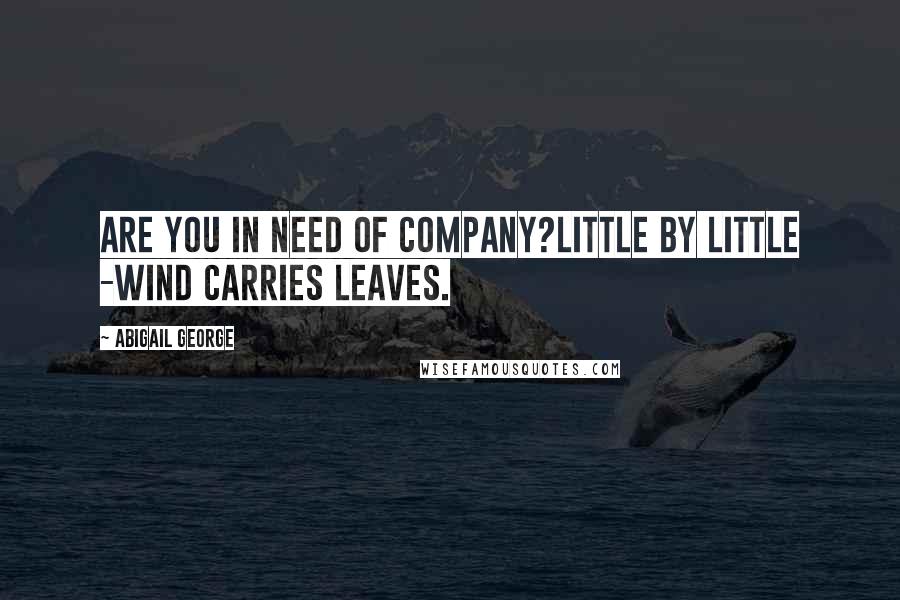 Abigail George Quotes: Are you in need of company?Little by little -Wind carries leaves.