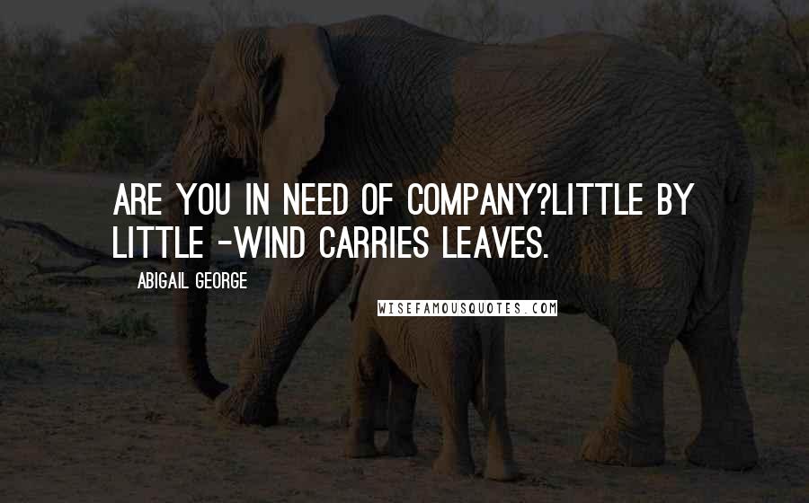 Abigail George Quotes: Are you in need of company?Little by little -Wind carries leaves.