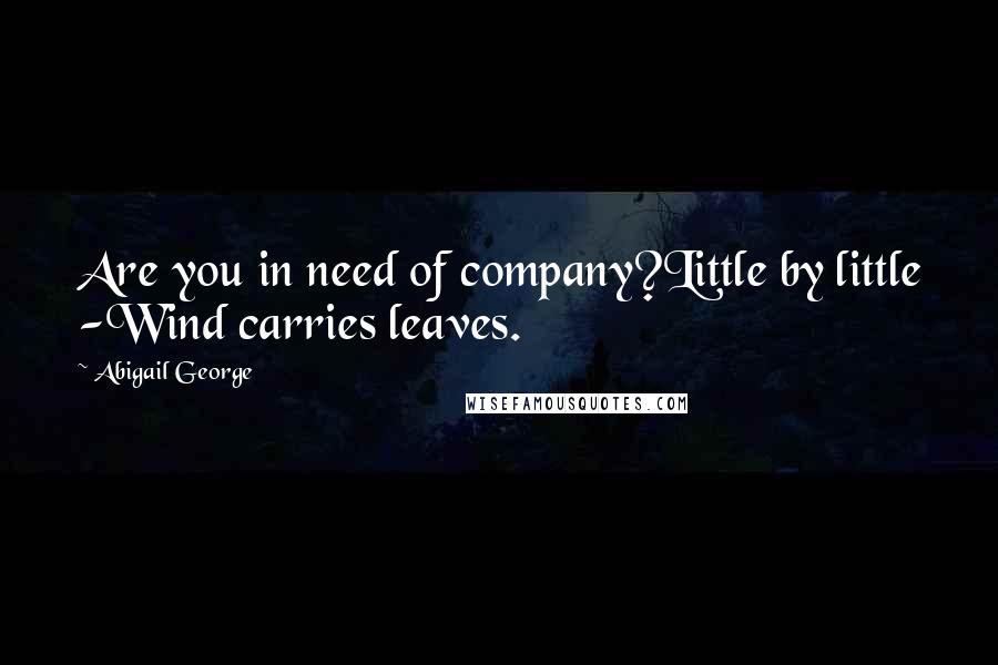 Abigail George Quotes: Are you in need of company?Little by little -Wind carries leaves.