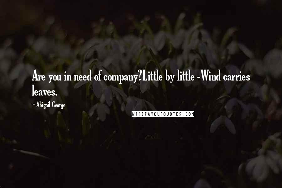 Abigail George Quotes: Are you in need of company?Little by little -Wind carries leaves.