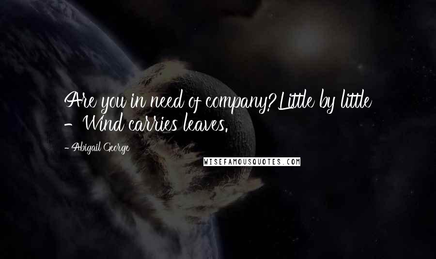 Abigail George Quotes: Are you in need of company?Little by little -Wind carries leaves.