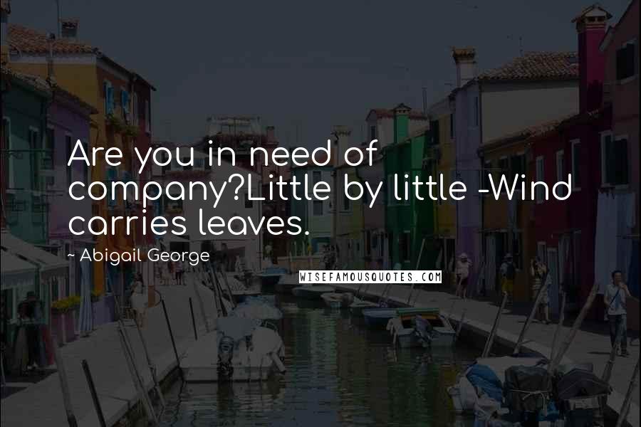 Abigail George Quotes: Are you in need of company?Little by little -Wind carries leaves.