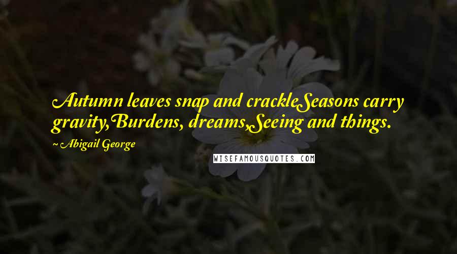 Abigail George Quotes: Autumn leaves snap and crackleSeasons carry gravity,Burdens, dreams,Seeing and things.