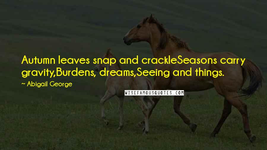 Abigail George Quotes: Autumn leaves snap and crackleSeasons carry gravity,Burdens, dreams,Seeing and things.