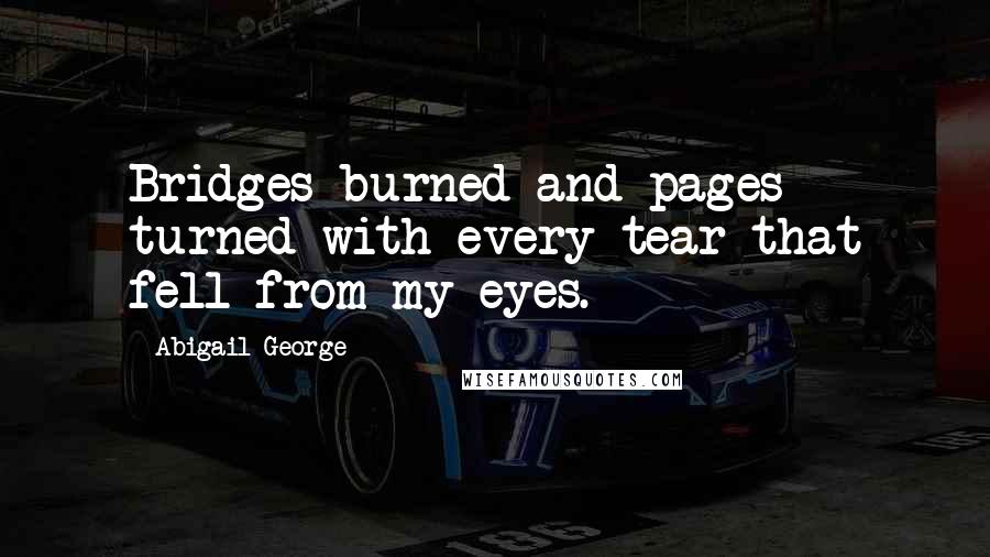 Abigail George Quotes: Bridges burned and pages turned with every tear that fell from my eyes.