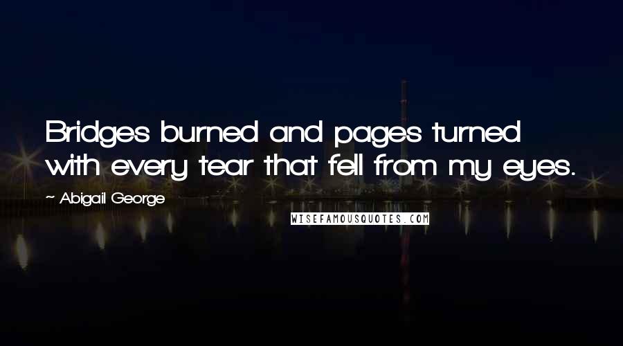 Abigail George Quotes: Bridges burned and pages turned with every tear that fell from my eyes.