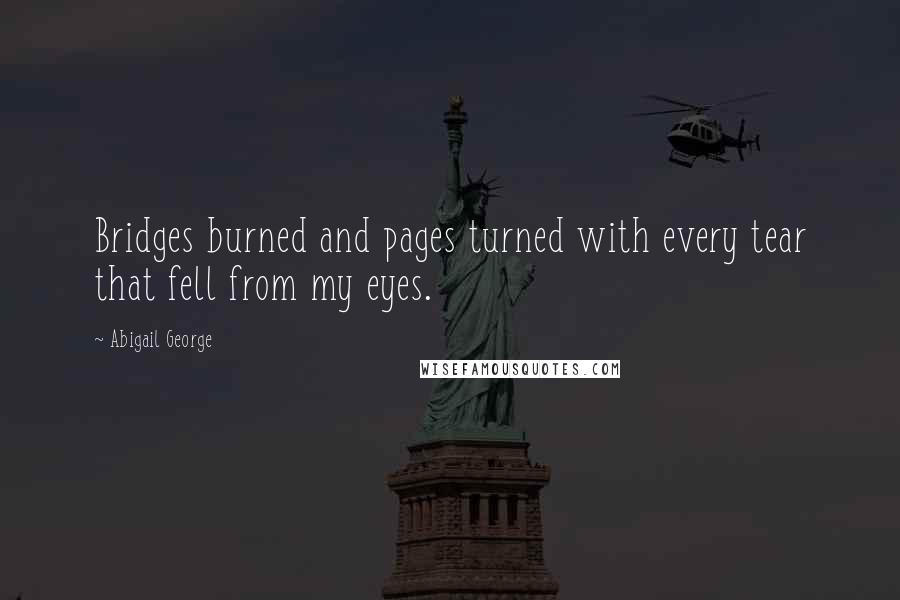 Abigail George Quotes: Bridges burned and pages turned with every tear that fell from my eyes.