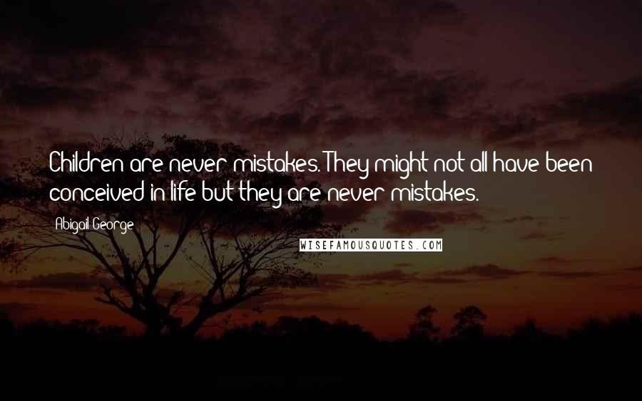 Abigail George Quotes: Children are never mistakes. They might not all have been conceived in life but they are never mistakes.