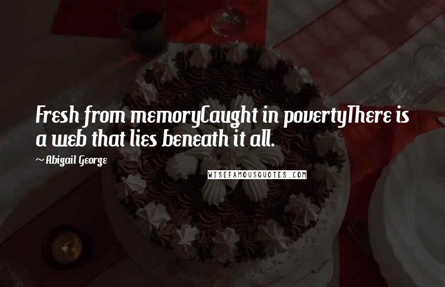 Abigail George Quotes: Fresh from memoryCaught in povertyThere is a web that lies beneath it all.