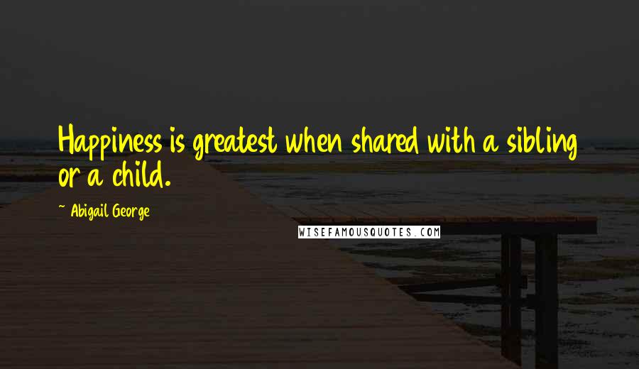 Abigail George Quotes: Happiness is greatest when shared with a sibling or a child.