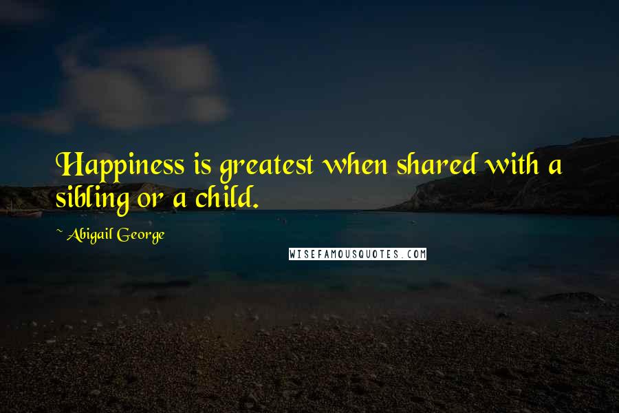 Abigail George Quotes: Happiness is greatest when shared with a sibling or a child.