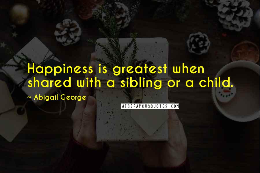 Abigail George Quotes: Happiness is greatest when shared with a sibling or a child.