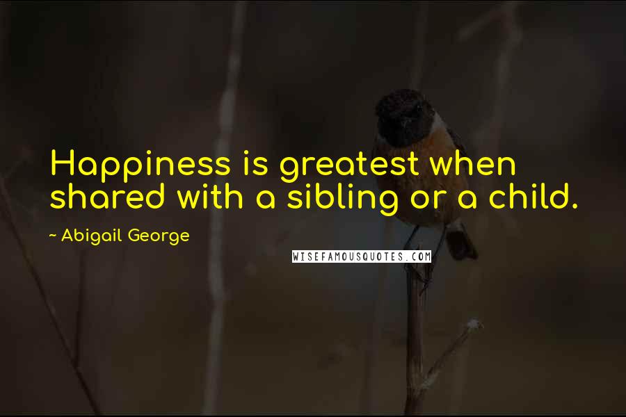 Abigail George Quotes: Happiness is greatest when shared with a sibling or a child.