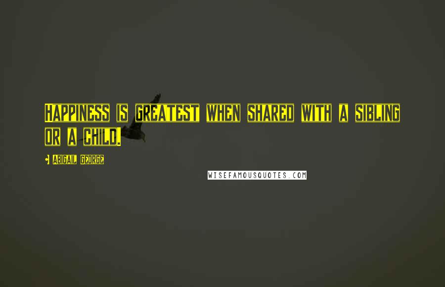 Abigail George Quotes: Happiness is greatest when shared with a sibling or a child.