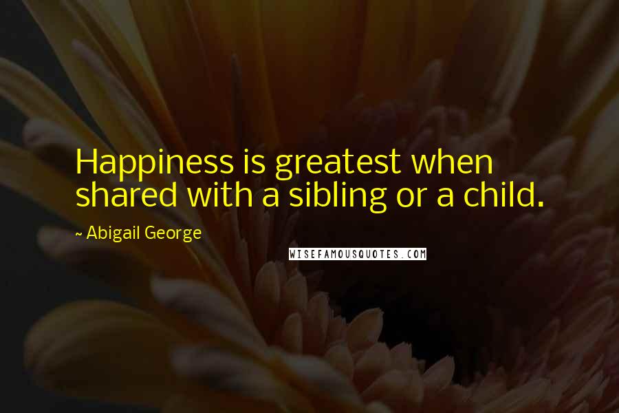 Abigail George Quotes: Happiness is greatest when shared with a sibling or a child.