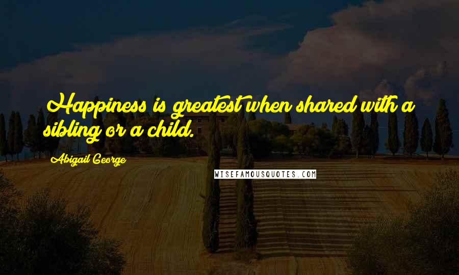 Abigail George Quotes: Happiness is greatest when shared with a sibling or a child.