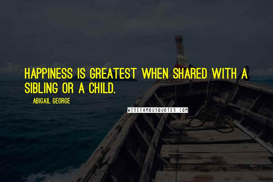 Abigail George Quotes: Happiness is greatest when shared with a sibling or a child.