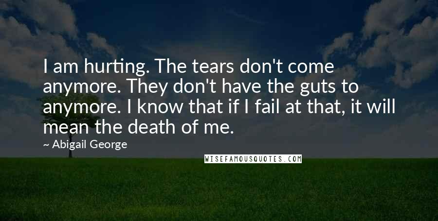 Abigail George Quotes: I am hurting. The tears don't come anymore. They don't have the guts to anymore. I know that if I fail at that, it will mean the death of me.