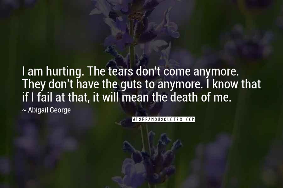 Abigail George Quotes: I am hurting. The tears don't come anymore. They don't have the guts to anymore. I know that if I fail at that, it will mean the death of me.